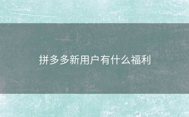 拼多多新用户有什么福利