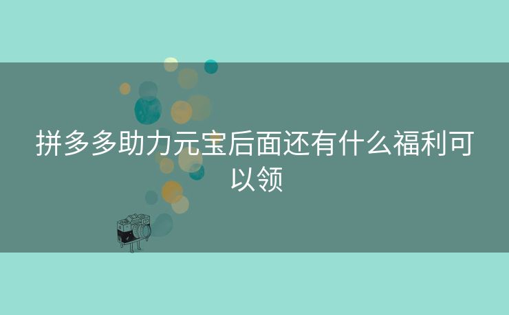 拼多多助力元宝后面还有什么福利可以领