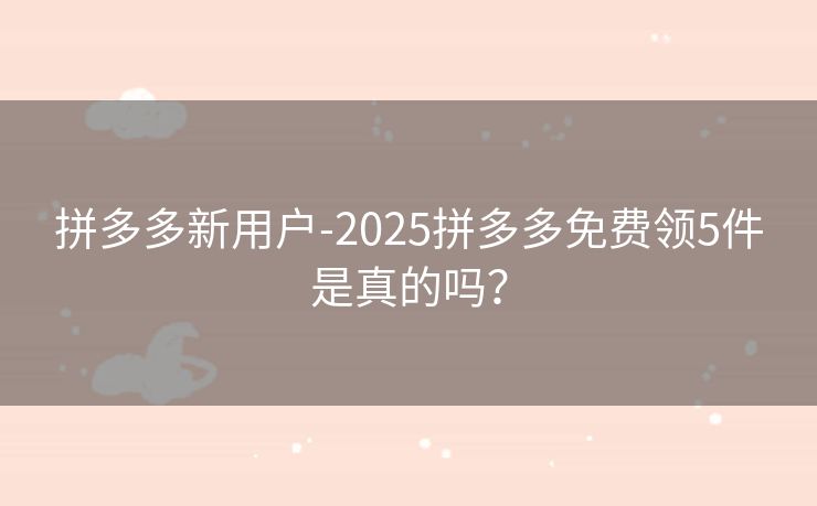 拼多多新用户-2025拼多多免费领5件是真的吗？