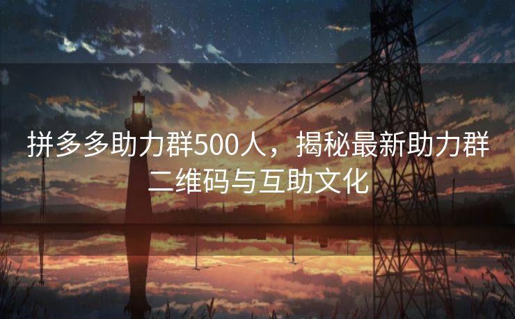拼多多助力群500人，揭秘最新助力群二维码与互助文化