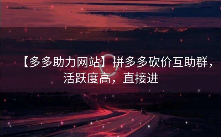 【多多助力网站】拼多多砍价互助群，活跃度高，直接进