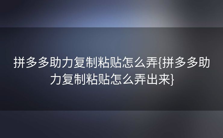 拼多多助力复制粘贴怎么弄{拼多多助力复制粘贴怎么弄出来}