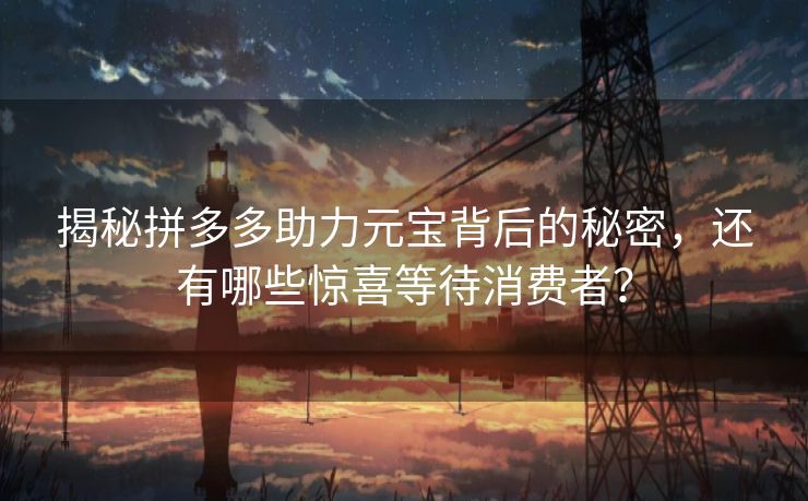 揭秘拼多多助力元宝背后的秘密，还有哪些惊喜等待消费者？