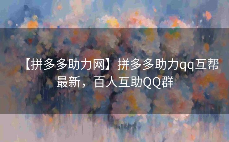 【拼多多助力网】拼多多助力qq互帮最新，百人互助QQ群