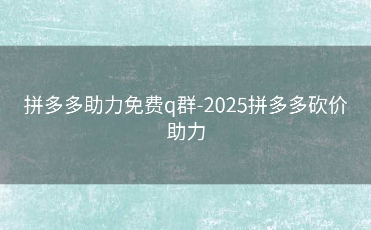 拼多多助力免费q群-2025拼多多砍价助力