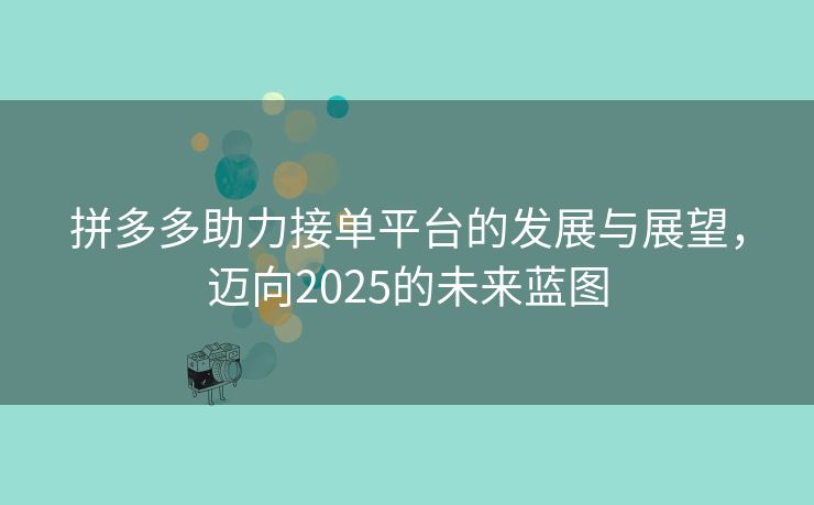 拼多多助力接单平台的发展与展望，迈向2025的未来蓝图