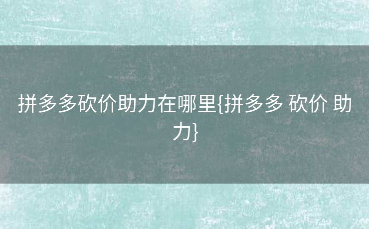 拼多多砍价助力在哪里{拼多多 砍价 助力}