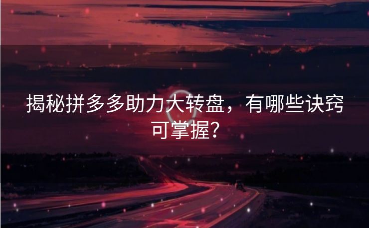 揭秘拼多多助力大转盘，有哪些诀窍可掌握？
