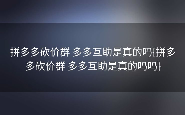 拼多多砍价群 多多互助是真的吗{拼多多砍价群 多多互助是真的吗吗}