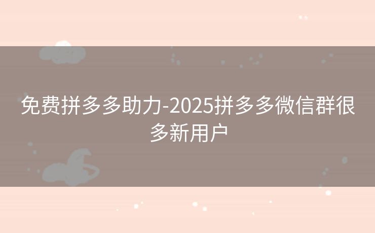 免费拼多多助力-2025拼多多微信群很多新用户
