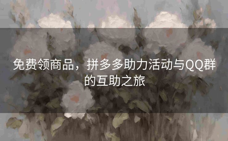 免费领商品，拼多多助力活动与QQ群的互助之旅