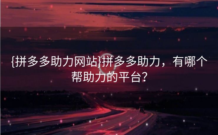 {拼多多助力网站}拼多多助力，有哪个帮助力的平台？
