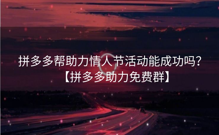拼多多帮助力情人节活动能成功吗？【拼多多助力免费群】
