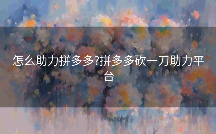 怎么助力拼多多?拼多多砍一刀助力平台