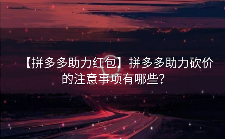 【拼多多助力红包】拼多多助力砍价的注意事项有哪些？