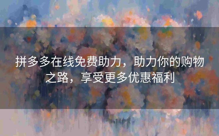 拼多多在线免费助力，助力你的购物之路，享受更多优惠福利