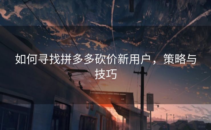 如何寻找拼多多砍价新用户，策略与技巧