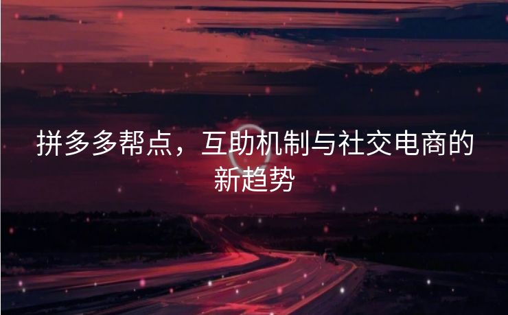 拼多多帮点，互助机制与社交电商的新趋势