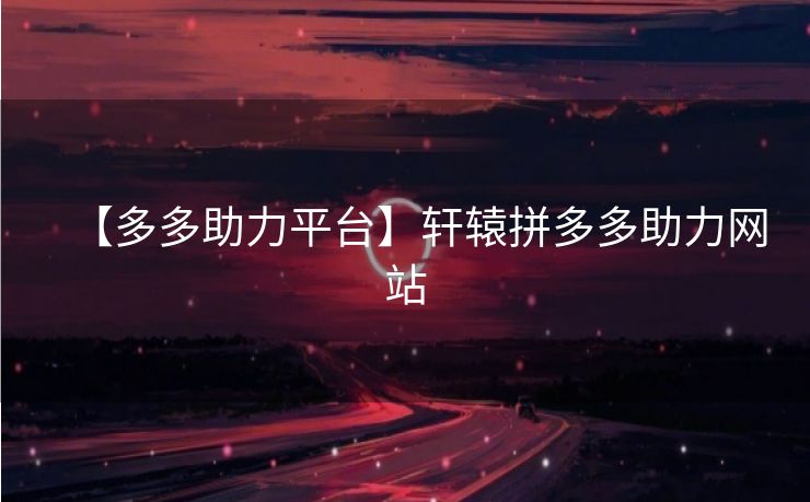 【多多助力平台】轩辕拼多多助力网站