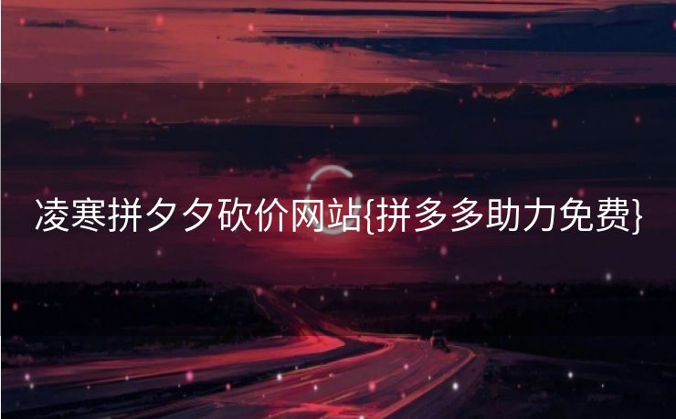 凌寒拼夕夕砍价网站{拼多多助力免费}