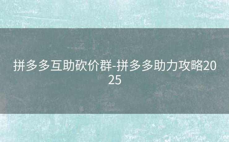 拼多多互助砍价群-拼多多助力攻略2025