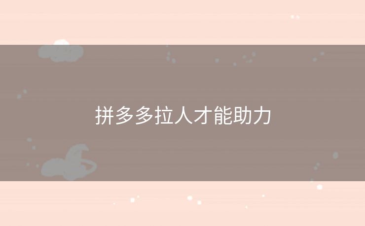 拼多多拉人才能助力