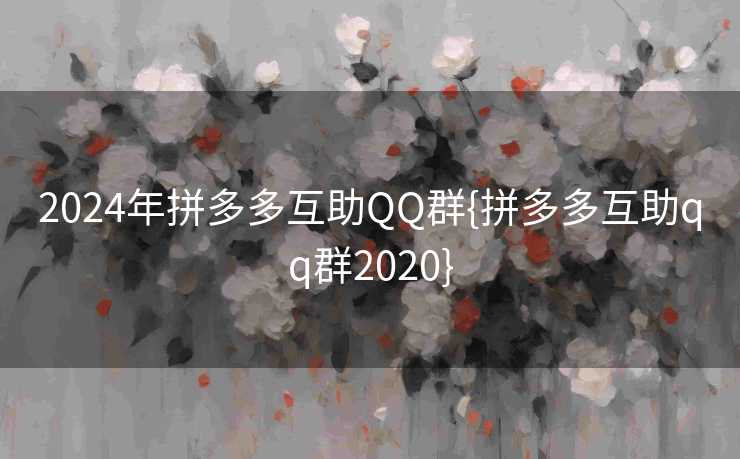 2024年拼多多互助QQ群{拼多多互助qq群2020}