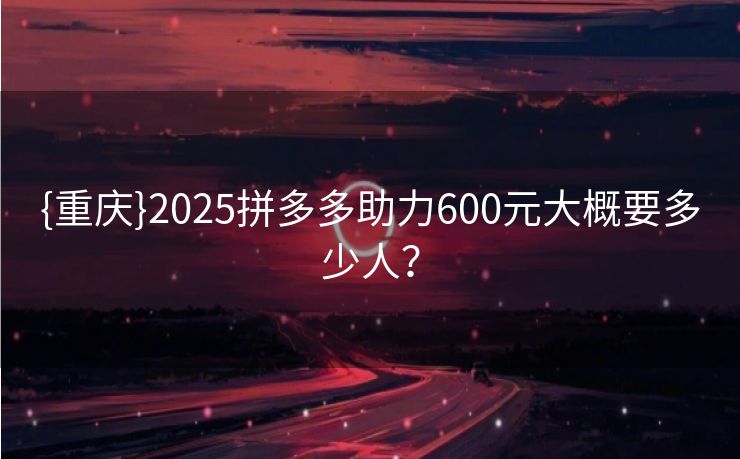 {重庆}2025拼多多助力600元大概要多少人？