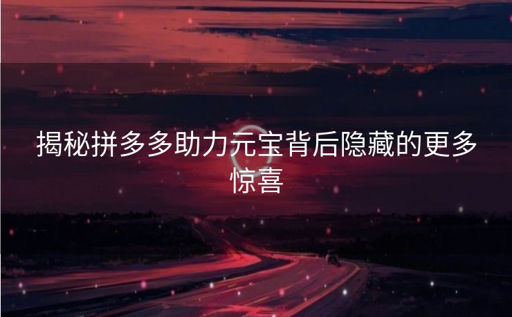 揭秘拼多多助力元宝背后隐藏的更多惊喜