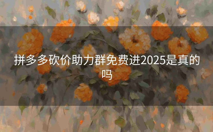 拼多多砍价助力群免费进2025是真的吗