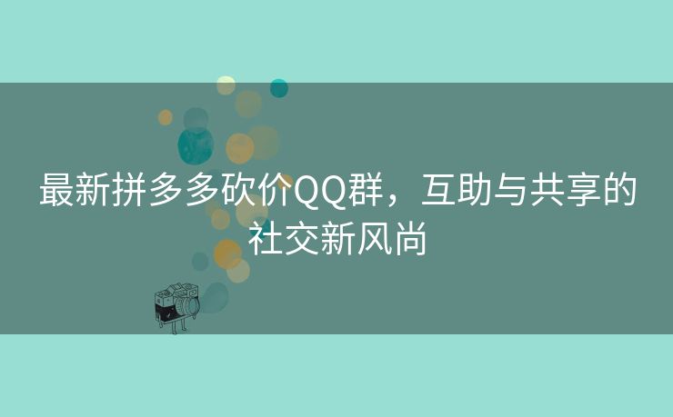 最新拼多多砍价QQ群，互助与共享的社交新风尚