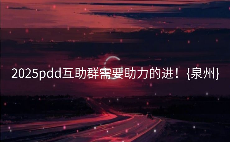 2025pdd互助群需要助力的进！{泉州}