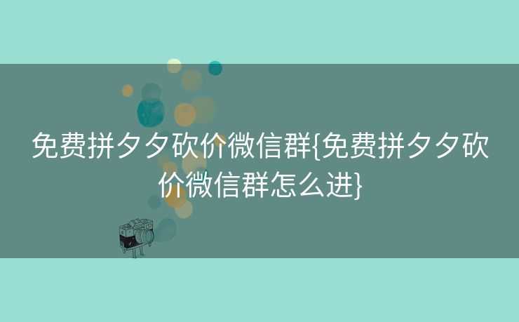 免费拼夕夕砍价微信群{免费拼夕夕砍价微信群怎么进}