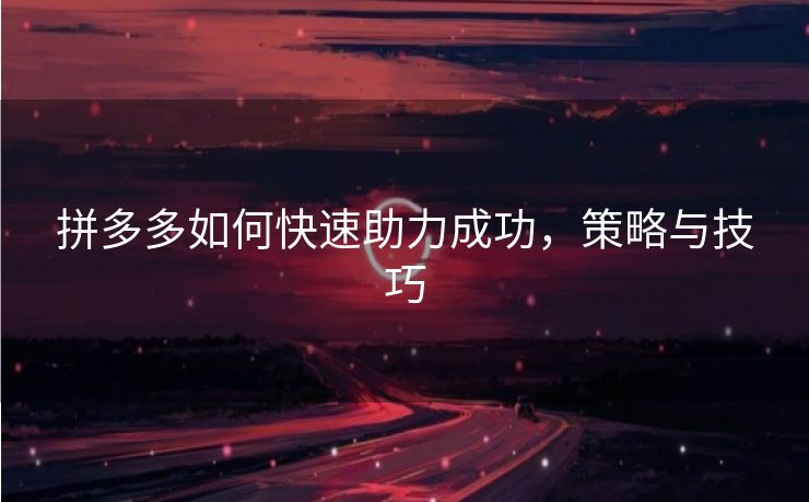 拼多多如何快速助力成功，策略与技巧