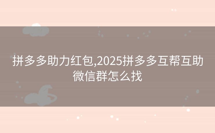 拼多多助力红包,2025拼多多互帮互助微信群怎么找