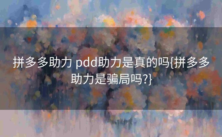 拼多多助力 pdd助力是真的吗{拼多多助力是骗局吗?}
