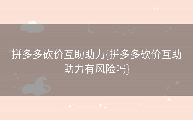 拼多多砍价互助助力{拼多多砍价互助助力有风险吗}