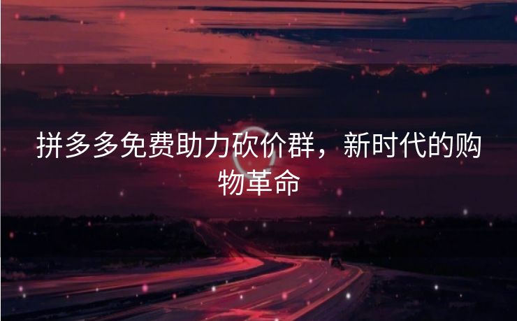 拼多多免费助力砍价群，新时代的购物革命