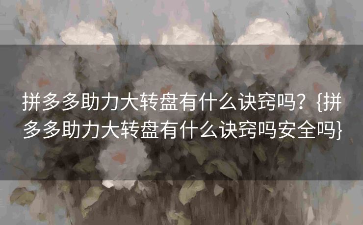 拼多多助力大转盘有什么诀窍吗？{拼多多助力大转盘有什么诀窍吗安全吗}