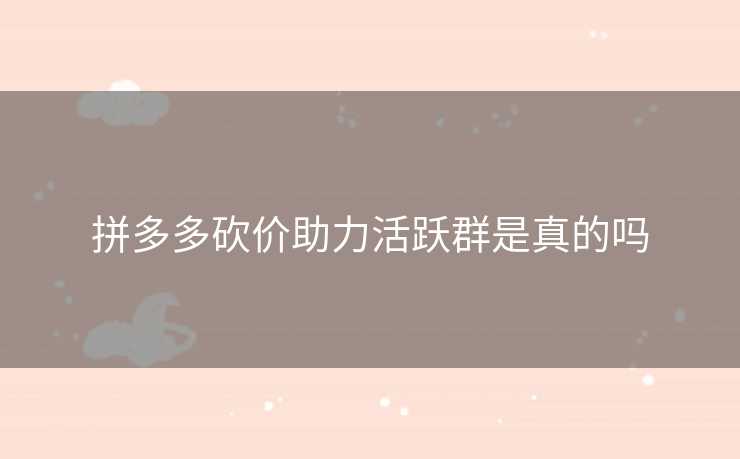 拼多多砍价助力活跃群是真的吗