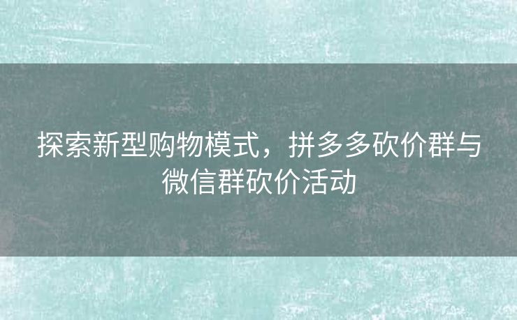 探索新型购物模式，拼多多砍价群与微信群砍价活动