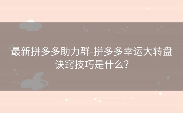 最新拼多多助力群-拼多多幸运大转盘诀窍技巧是什么？