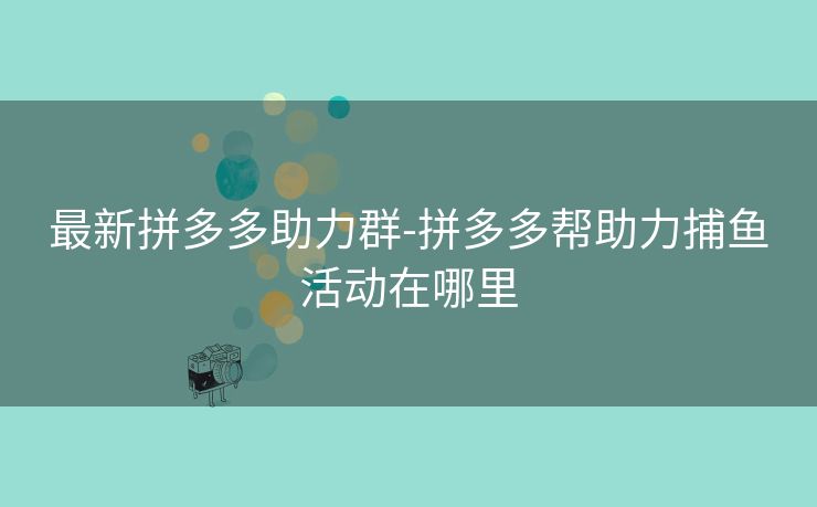 最新拼多多助力群-拼多多帮助力捕鱼活动在哪里