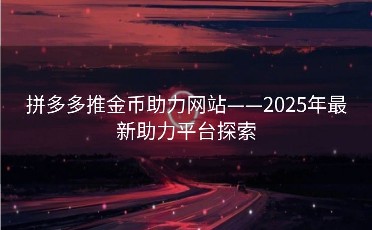 拼多多推金币助力网站——2025年最新助力平台探索