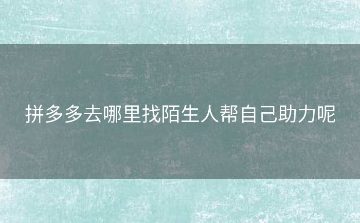 拼多多去哪里找陌生人帮自己助力呢