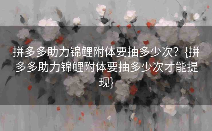 拼多多助力锦鲤附体要抽多少次？{拼多多助力锦鲤附体要抽多少次才能提现}