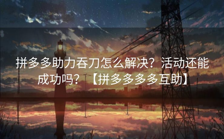 拼多多助力吞刀怎么解决？活动还能成功吗？【拼多多多多互助】