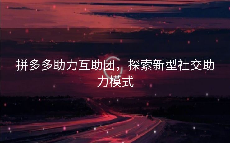 拼多多助力互助团，探索新型社交助力模式