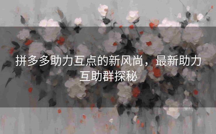 拼多多助力互点的新风尚，最新助力互助群探秘