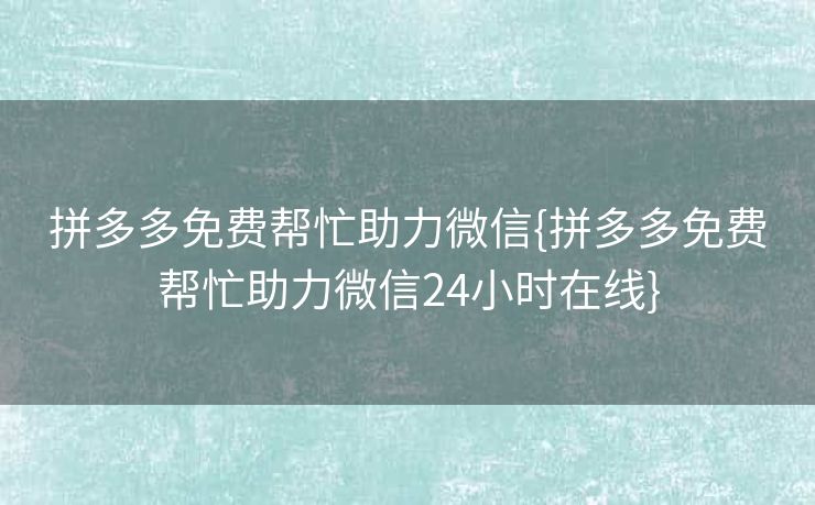 拼多多免费帮忙助力微信{拼多多免费帮忙助力微信24小时在线}